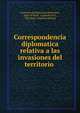 Correspondencia diplomatica relativa a las invasiones del territorio ., Secretar?a de Relaciones Exteriores, Dept. of State, Legaci?n (U.S., War Dept, Legation (Mexico 