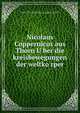 Nicolaus Coppernicus aus Thorn U?ber die kreisbewegungen der weltko?rper, Copernicus, Nicolaus, 1473-1543,Menzzer, C. L. (Carl Ludwig), b. 1816,Cantor, Moritz, 1829-1920,Coppernicus-Verein fu?r Wissenschaft und Kunst zu Thorn 