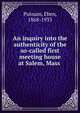 An inquiry into the authenticity of the so-called first meeting house at Salem, Mass, Putnam, Eben, 1868-1933 