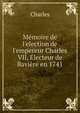 M?moire de l'election de l'empereur Charles VII, Electeur de Bavi?re en 1741, Charles 