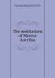 The meditations of Marcus Aurelius, Marcus Aurelius, Emperor of Rome, 121-180,Collier, Jeremy, 1650-1726,Zimmern, Alice, 1855-1939 