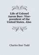 Life of Colonel Aaron Burr: Vice-president of the United States. Also ., Charles Burr Todd 
