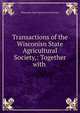Transactions of the Wisconisn State Agricultural Society,: Together with ., Wisconsin State Horticultural Society 