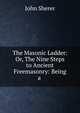 The Masonic Ladder: Or, The Nine Steps to Ancient Freemasonry: Being a ., John Sherer 