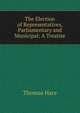The Election of Representatives, Parliamentary and Municipal: A Treatise, Thomas Hare 