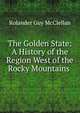 The Golden State: A History of the Region West of the Rocky Mountains ., Rolander Guy McClellan 
