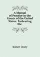 A Manual of Practice in the Courts of the United States: Embracing the ., Robert Desty 