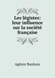 Les legistes: leur influence sur la societe francaise, Agenor Bardoux 