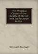 The Physical Cause of the Death of Christ: And Its Relation to the ., William Stroud 