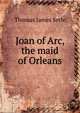 Joan of Arc, the maid of Orleans, Thomas James Serle 