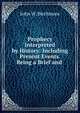 Prophecy Interpreted by History: Including Present Events. Being a Brief and ., John W. Birchmore 
