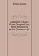 Exercises in Latin Prose Composition: With References to the Grammars of ., Elisha Jones 