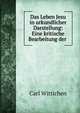 Das Leben Jesu in urkundlicher Darstellung: Eine kritische Bearbeitung der ., Carl Wittichen 