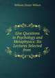 Live Questions in Psychology and Metaphysics: Six Lectures Selected from ., William Dexter Wilson 