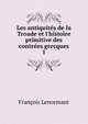 Les antiquit?s de la Troade et l'histoire primitive des contr?es grecques, Francois Lenormant 