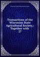 Transactions of the Wisconisn State Agricultural Society,: Together with .. 27, Wisconsin State Horticultural Society 
