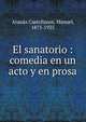 El sanatorio : comedia en un acto y en prosa, Aran?z Castellanos, Manuel, 1875-1925 