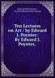 Ten Lectures on Art / by Edward J. Poynter: By Edward J. Poynter,, Edward John Poynter , Sir bart Edward John Poynter 