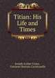 Titian: His Life and Times, Crowe, J. A. (Joseph Archer), 1825-1896 