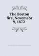 The Boston fire, Novemebr 9, 1872, Boston. Chamber of commerce. Bureau of commercial and industrial affairs. [from old catalog] 