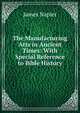 The Manufacturing Arts in Ancient Times: With Special Reference to Bible History, James Napier 