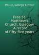 Free St. Matthew's Church, Glasgow : A record of fifty-five years, Philip, George Ernest 