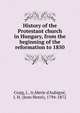 History of the Protestant church in Hungary, from the beginning of the reformation to 1850, Craig, J., tr,Merle d'Aubign?, J. H. (Jean Henri), 1794-1872 