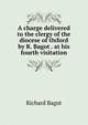 A charge delivered to the clergy of the diocese of Oxford by R. Bagot . at his fourth visitation, Richard Bagot 