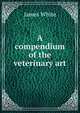 A compendium of the veterinary art, James White 