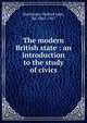 The modern British state : an introduction to the study of civics, Mackinder, Halford John, Sir, 1861-1947 