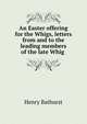 An Easter offering for the Whigs, letters from and to the leading members of the late Whig ., Henry Bathurst 