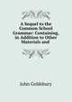A Sequel to the Common School Grammar: Containing, in Addition to Other Materials and ., John Goldsbury 