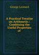 A Practical Treatise on Arithmetic.: Combining the Useful Properties of ., George Leonard 