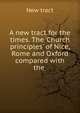 A new tract for the times. The 'Church principles' of Nice, Rome and Oxford compared with the ., New tract 