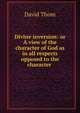 Divine inversion: or A view of the character of God as in all respects opposed to the character ., David Thom 