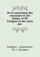 De la succession des royaumes et des temps, et De l'origine et des actes des ., Jordanes , Cassiodorus, M. A . Savagner 