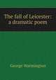 The fall of Leicester: a dramatic poem, George Warmington 