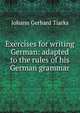 Exercises for writing German: adapted to the rules of his German grammar, Johann Gerhard Tiarks 
