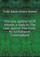 The case against tariff reform; a reply to The case against free trade, by Archdeacon Cunningham, Todd, Edwin Ernest Enever 