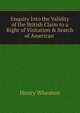 Enquiry Into the Validity of the British Claim to a Right of Visitation & Search of American ., Henry Wheaton 