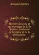 Histoire de la vie et des ouvrages de B. de Spinosa, fondateur de l'ex?g?se et de la philosophie ., Armand Saintes 