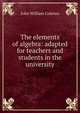 The elements of algebra: adapted for teachers and students in the university, John William Colenso 