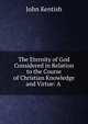 The Eternity of God Considered in Relation to the Course of Christian Knowledge and Virtue: A ., John Kentish 