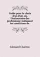 Guide pour le choix d'un ?tat, ou, Dictionnaire des professions: indiquant les conditions de ., Edouard Charton 
