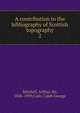 A contribution to the bibliography of Scottish topography. 2, Mitchell, Arthur, Sir, 1826-1909,Cash, Caleb George 
