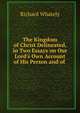 The Kingdom of Christ Delineated, in Two Essays on Our Lord's Own Account of His Person and of ., Richard Whately 