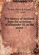 The history of Scotland from the accession of Alexander III. to the union. 1, Tytler, Patrick Fraser, 1791-1849 