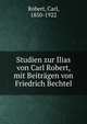 Studien zur Ilias von Carl Robert, mit Beitragen von Friedrich Bechtel, Robert, Carl, 1850-1922 