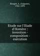 Etude sur l'Iliade d'Hom?re : invention - composition - ex?cution, Bougot, A. (Auguste), 1942-1892 