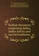 Turkish literature; comprising fables, belles-lettres and sacred traditions;, Gibb, Elias John Wilkinson,Wilson, Epiphanius, 1845-1916,Pavet de Courteille, Abel Jean Baptiste Marie Michel,Hammer-Purgstall, Joseph, Freiherr von, 1774-1856,Arnot, Robert, 1860-,Akhondzade, Feth Ali,Fazli, Kara Muhammed 